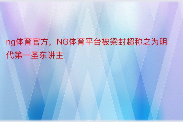 ng体育官方，NG体育平台被梁封超称之为明代第一圣东讲主