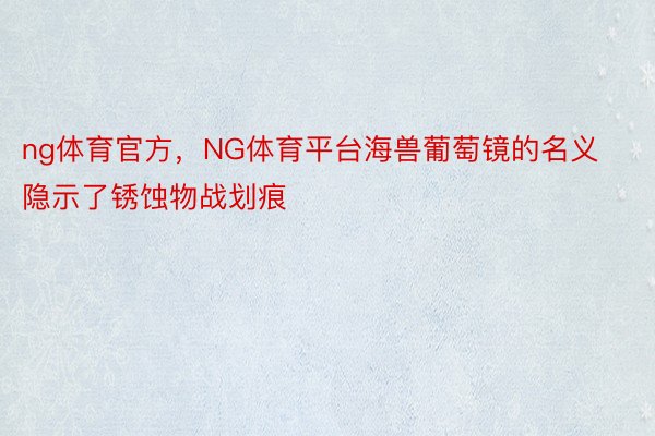 ng体育官方，NG体育平台海兽葡萄镜的名义隐示了锈蚀物战划痕