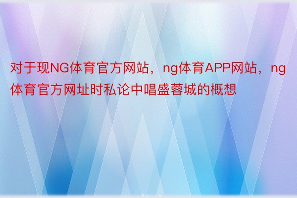 对于现NG体育官方网站，ng体育APP网站，ng体育官方网址时私论中唱盛蓉城的概想